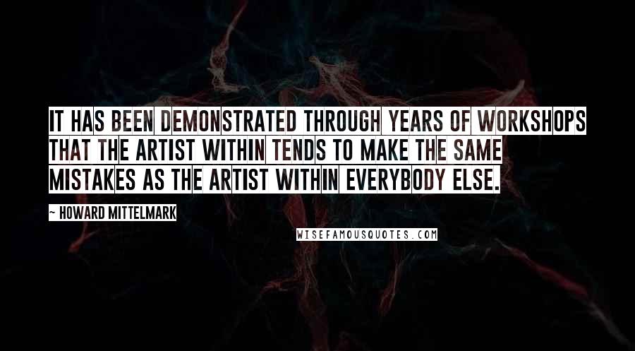 Howard Mittelmark quotes: It has been demonstrated through years of workshops that the Artist Within tends to make the same mistakes as the artist within everybody else.