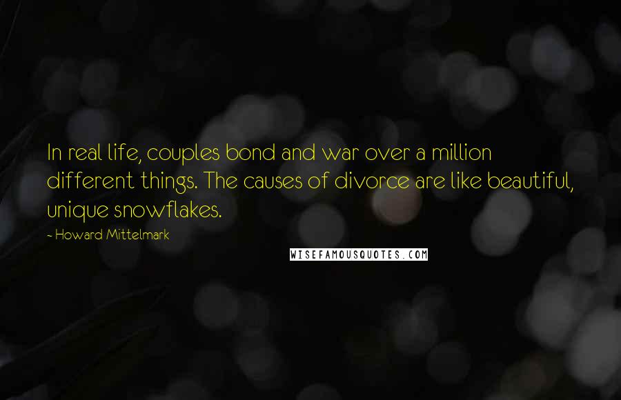 Howard Mittelmark quotes: In real life, couples bond and war over a million different things. The causes of divorce are like beautiful, unique snowflakes.