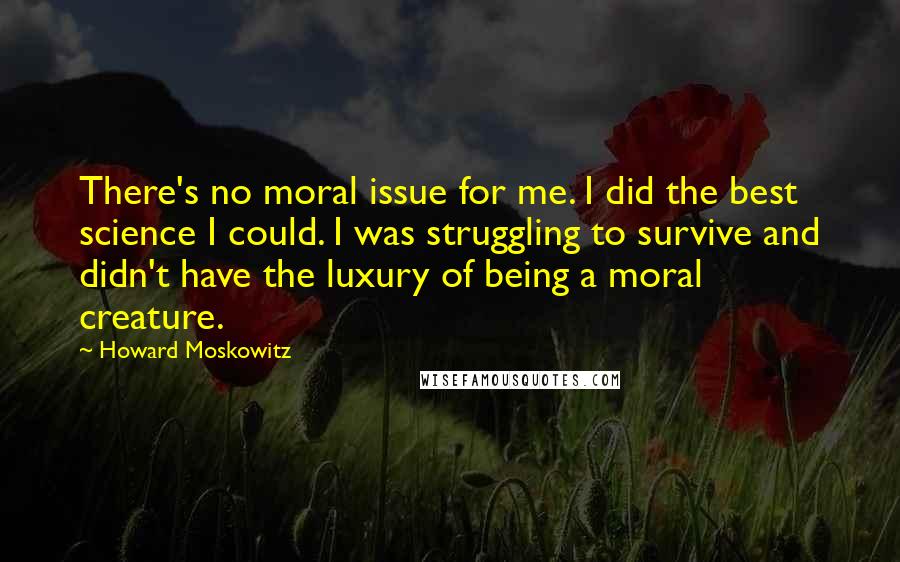 Howard Moskowitz quotes: There's no moral issue for me. I did the best science I could. I was struggling to survive and didn't have the luxury of being a moral creature.