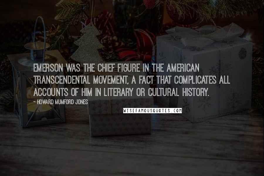 Howard Mumford Jones quotes: Emerson was the chief figure in the American transcendental movement, a fact that complicates all accounts of him in literary or cultural history.