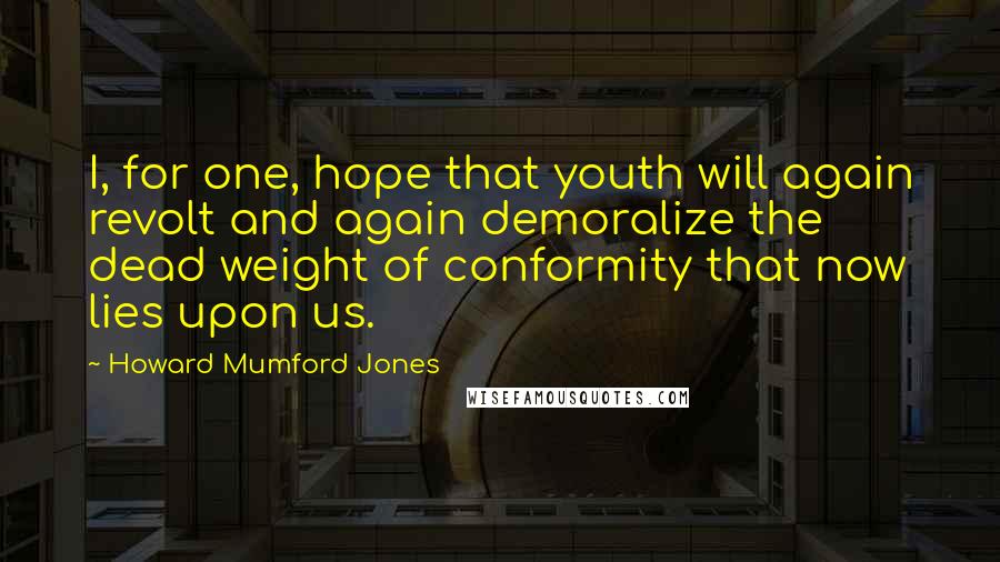 Howard Mumford Jones quotes: I, for one, hope that youth will again revolt and again demoralize the dead weight of conformity that now lies upon us.