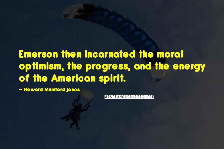 Howard Mumford Jones quotes: Emerson then incarnated the moral optimism, the progress, and the energy of the American spirit.