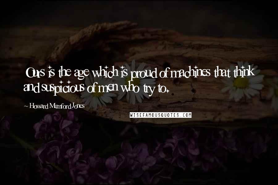 Howard Mumford Jones quotes: Ours is the age which is proud of machines that think and suspicious of men who try to.