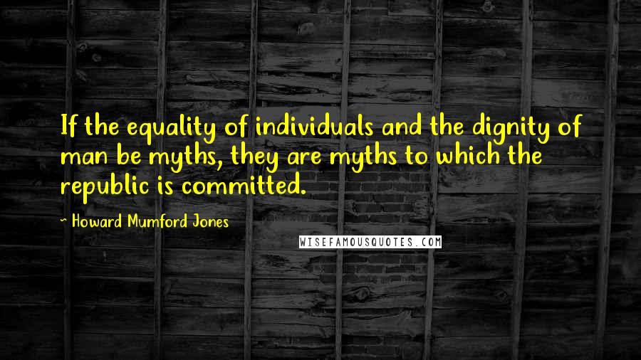 Howard Mumford Jones quotes: If the equality of individuals and the dignity of man be myths, they are myths to which the republic is committed.