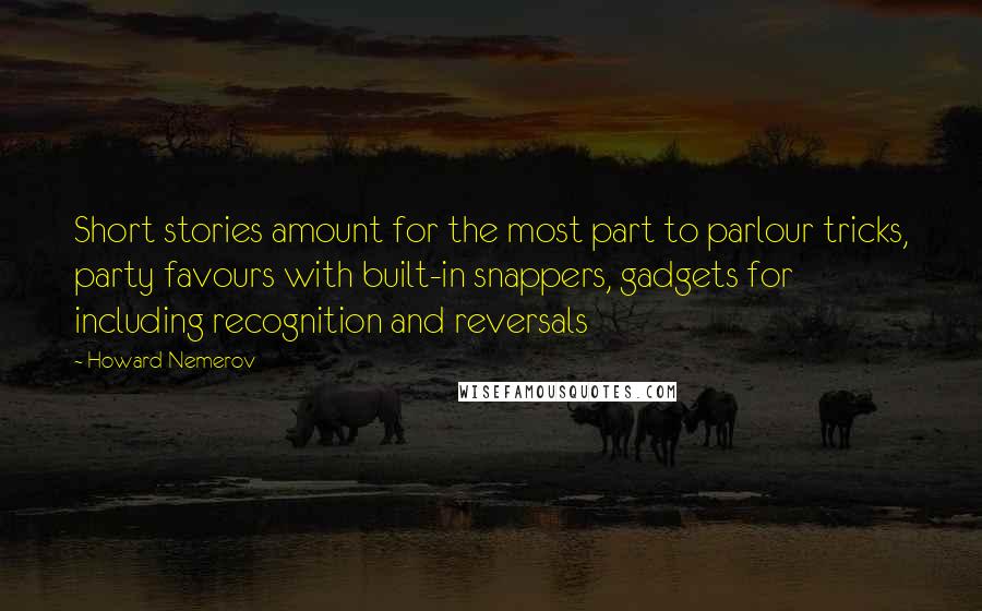 Howard Nemerov quotes: Short stories amount for the most part to parlour tricks, party favours with built-in snappers, gadgets for including recognition and reversals