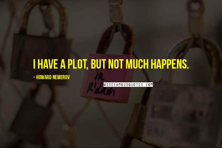 Howard Nemerov quotes: I have a plot, but not much happens.