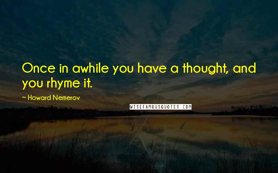 Howard Nemerov quotes: Once in awhile you have a thought, and you rhyme it.