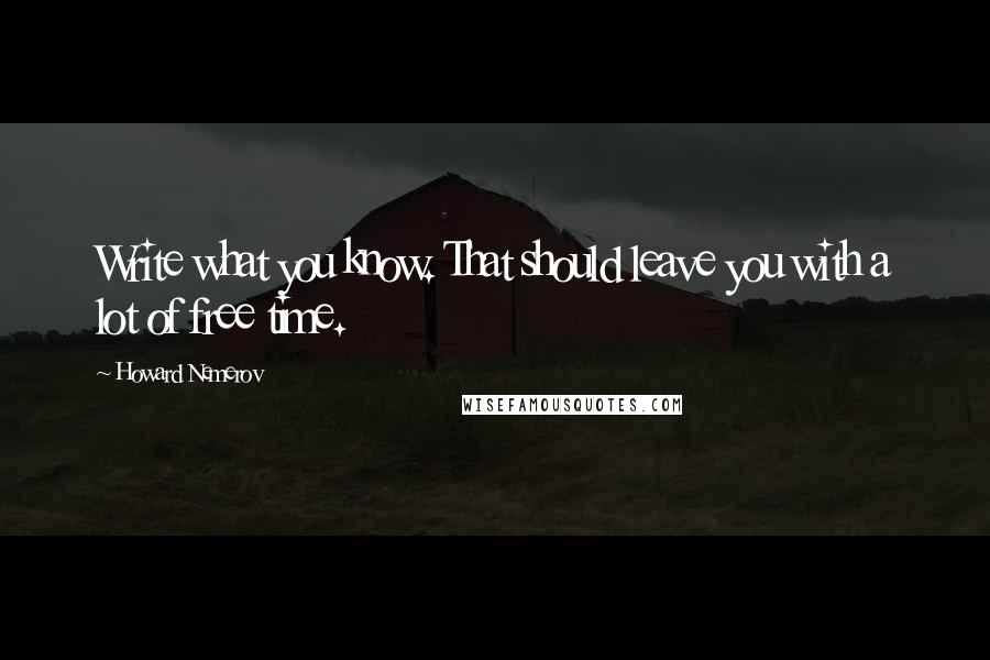 Howard Nemerov quotes: Write what you know. That should leave you with a lot of free time.