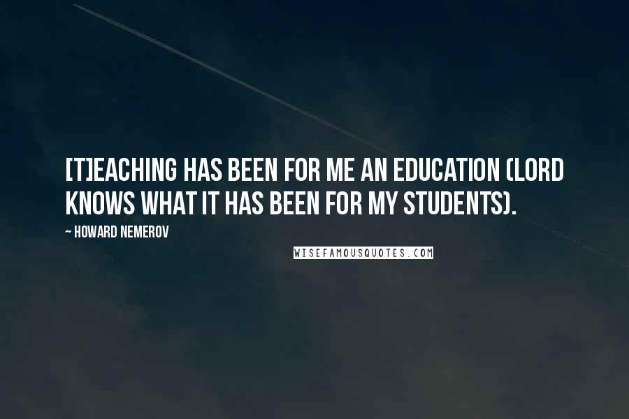 Howard Nemerov quotes: [T]eaching has been for me an education (Lord knows what it has been for my students).