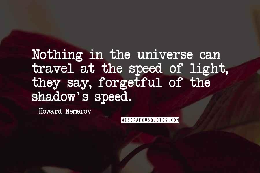 Howard Nemerov quotes: Nothing in the universe can travel at the speed of light, they say, forgetful of the shadow's speed.