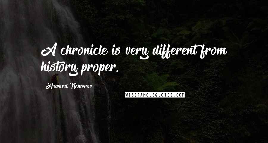 Howard Nemerov quotes: A chronicle is very different from history proper.