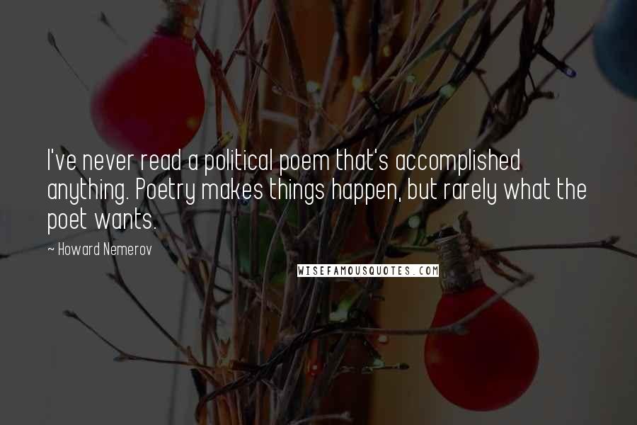 Howard Nemerov quotes: I've never read a political poem that's accomplished anything. Poetry makes things happen, but rarely what the poet wants.