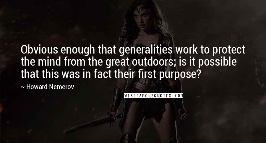 Howard Nemerov quotes: Obvious enough that generalities work to protect the mind from the great outdoors; is it possible that this was in fact their first purpose?