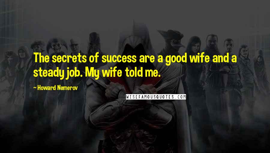 Howard Nemerov quotes: The secrets of success are a good wife and a steady job. My wife told me.