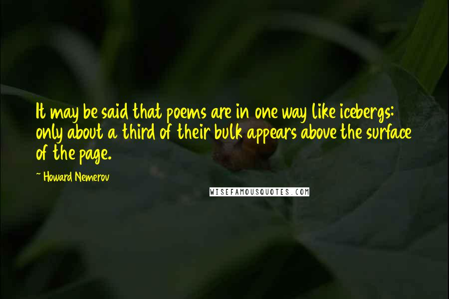 Howard Nemerov quotes: It may be said that poems are in one way like icebergs: only about a third of their bulk appears above the surface of the page.