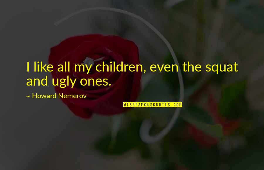 Howard Nemerov Quotes By Howard Nemerov: I like all my children, even the squat