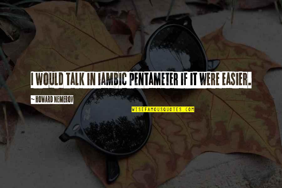 Howard Nemerov Quotes By Howard Nemerov: I would talk in iambic pentameter if it
