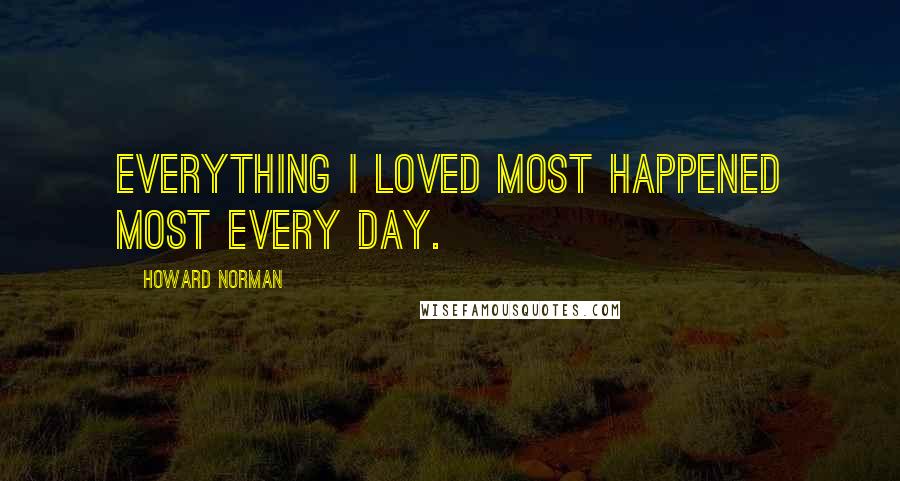 Howard Norman quotes: Everything I loved most happened most every day.