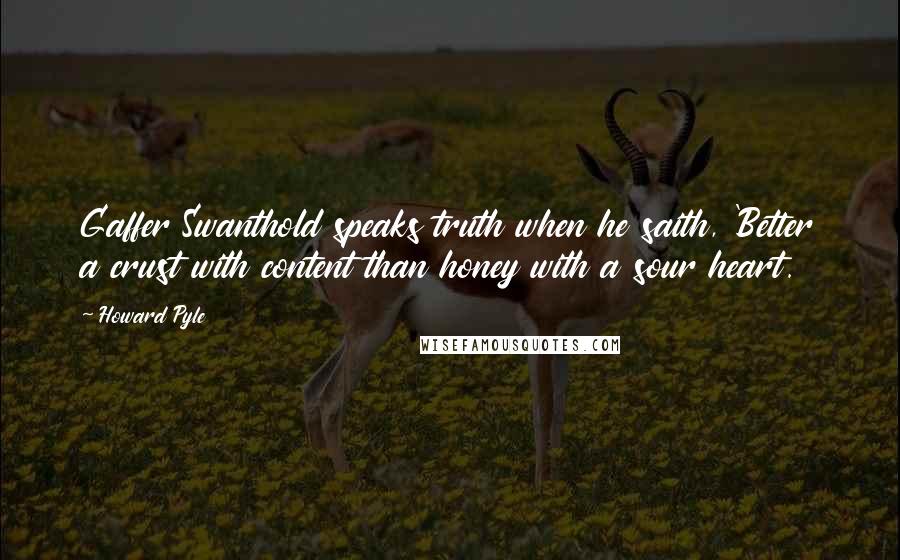 Howard Pyle quotes: Gaffer Swanthold speaks truth when he saith, 'Better a crust with content than honey with a sour heart.