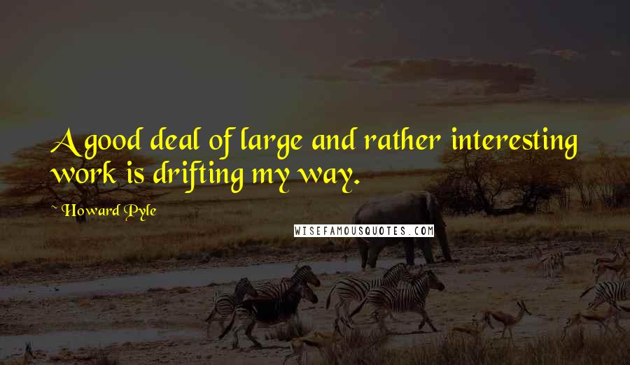 Howard Pyle quotes: A good deal of large and rather interesting work is drifting my way.