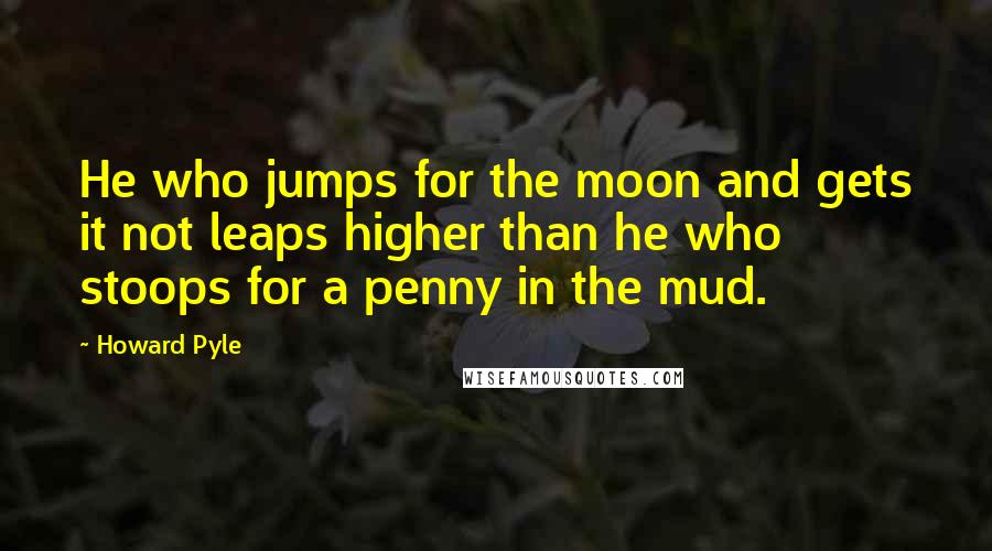 Howard Pyle quotes: He who jumps for the moon and gets it not leaps higher than he who stoops for a penny in the mud.