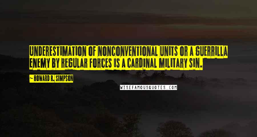 Howard R. Simpson quotes: Underestimation of nonconventional units or a guerrilla enemy by regular forces is a cardinal military sin.