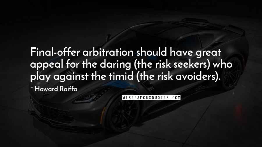 Howard Raiffa quotes: Final-offer arbitration should have great appeal for the daring (the risk seekers) who play against the timid (the risk avoiders).