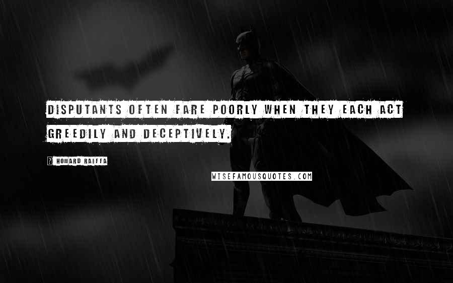 Howard Raiffa quotes: Disputants often fare poorly when they each act greedily and deceptively.