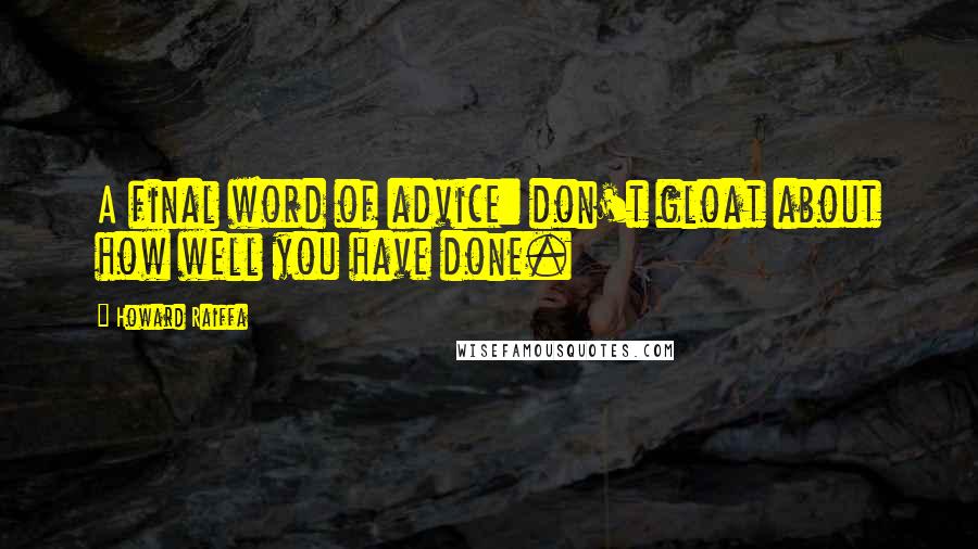 Howard Raiffa quotes: A final word of advice: don't gloat about how well you have done.