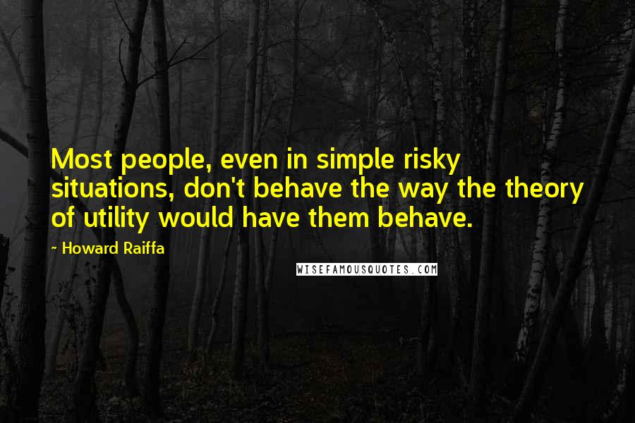 Howard Raiffa quotes: Most people, even in simple risky situations, don't behave the way the theory of utility would have them behave.