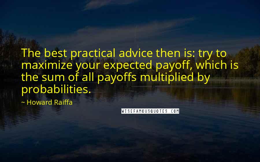 Howard Raiffa quotes: The best practical advice then is: try to maximize your expected payoff, which is the sum of all payoffs multiplied by probabilities.