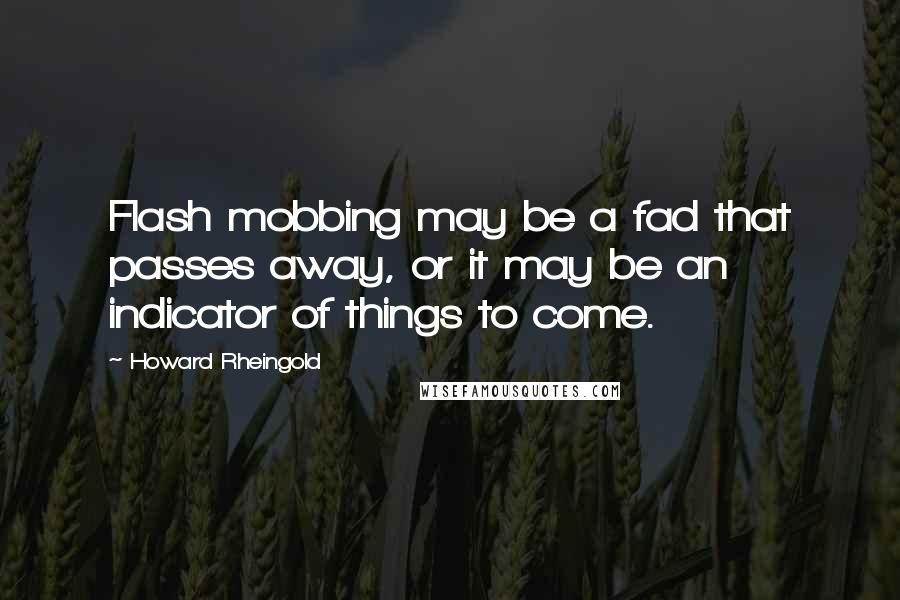 Howard Rheingold quotes: Flash mobbing may be a fad that passes away, or it may be an indicator of things to come.