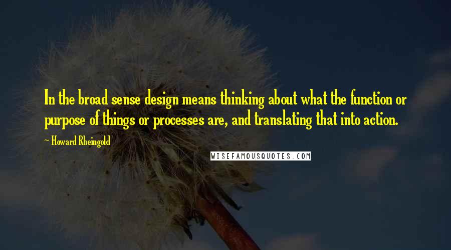 Howard Rheingold quotes: In the broad sense design means thinking about what the function or purpose of things or processes are, and translating that into action.