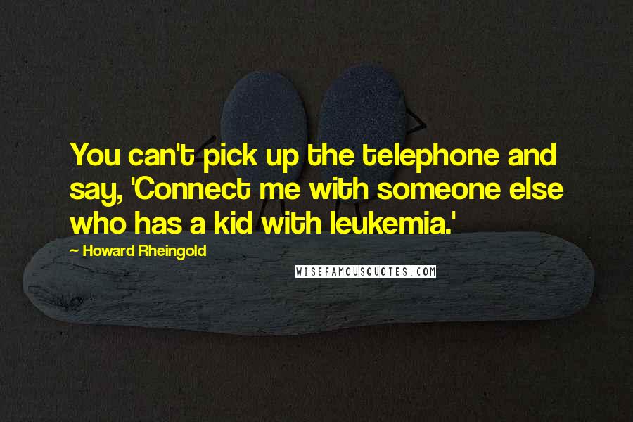 Howard Rheingold quotes: You can't pick up the telephone and say, 'Connect me with someone else who has a kid with leukemia.'