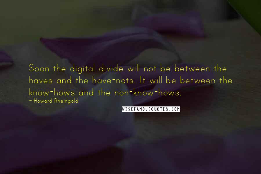 Howard Rheingold quotes: Soon the digital divide will not be between the haves and the have-nots. It will be between the know-hows and the non-know-hows.