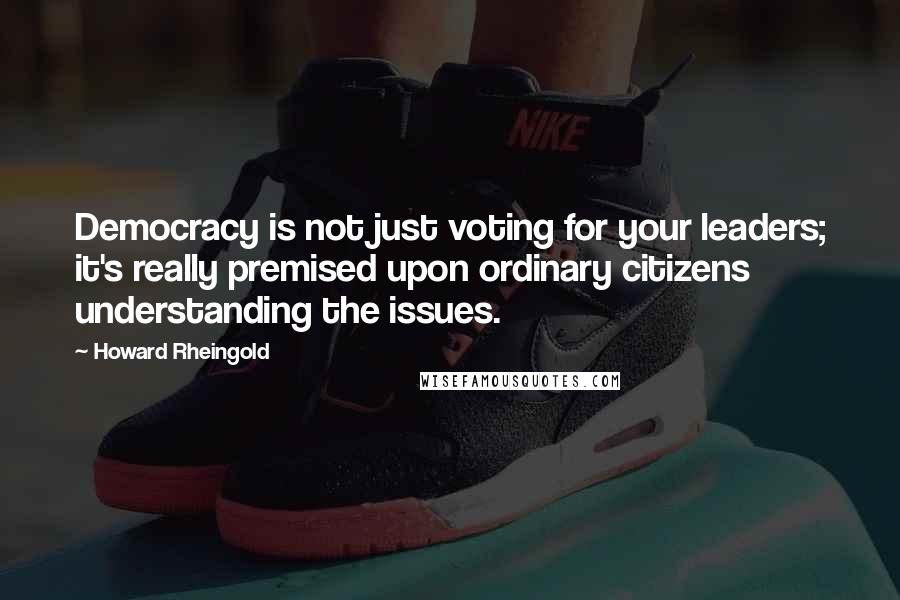 Howard Rheingold quotes: Democracy is not just voting for your leaders; it's really premised upon ordinary citizens understanding the issues.