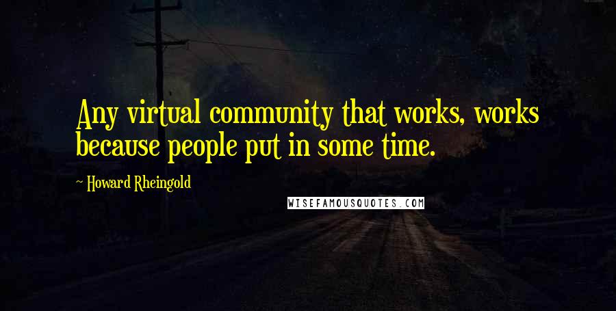 Howard Rheingold quotes: Any virtual community that works, works because people put in some time.
