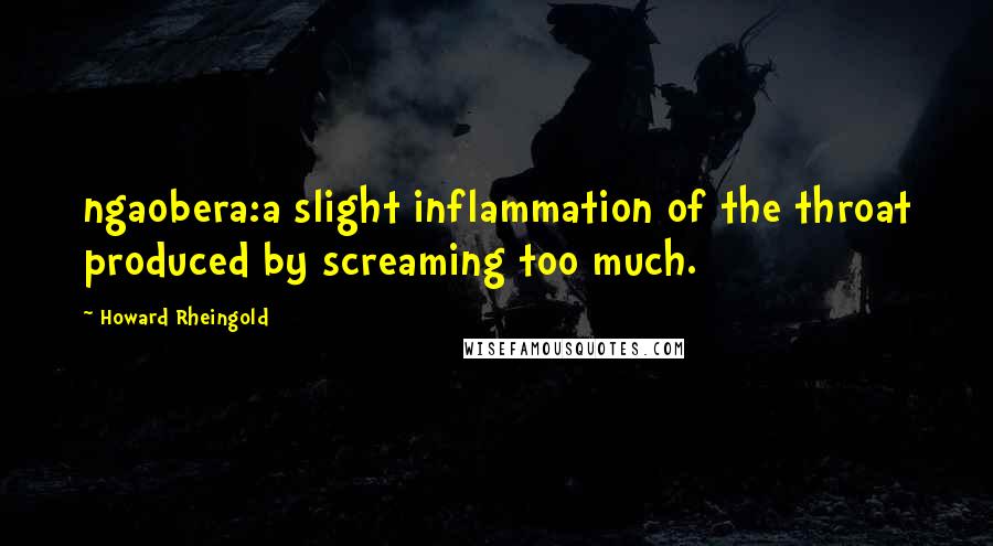 Howard Rheingold quotes: ngaobera:a slight inflammation of the throat produced by screaming too much.