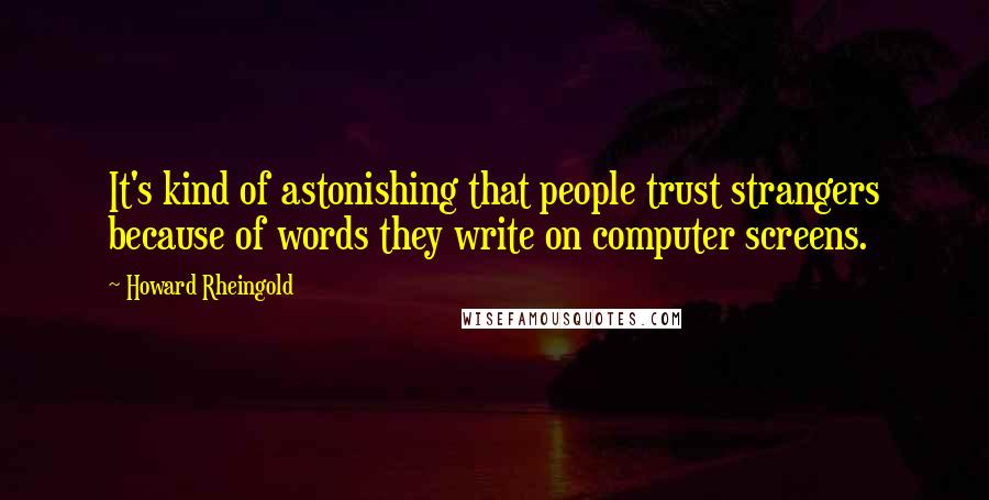 Howard Rheingold quotes: It's kind of astonishing that people trust strangers because of words they write on computer screens.