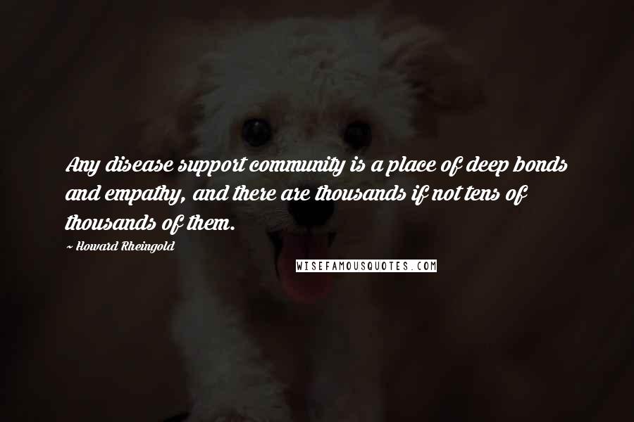 Howard Rheingold quotes: Any disease support community is a place of deep bonds and empathy, and there are thousands if not tens of thousands of them.