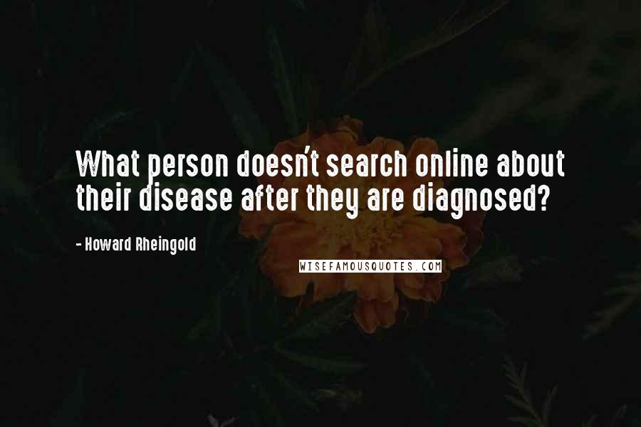 Howard Rheingold quotes: What person doesn't search online about their disease after they are diagnosed?