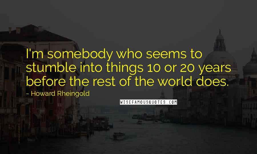 Howard Rheingold quotes: I'm somebody who seems to stumble into things 10 or 20 years before the rest of the world does.