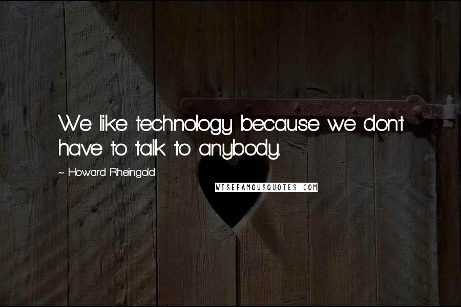 Howard Rheingold quotes: We like technology because we don't have to talk to anybody.