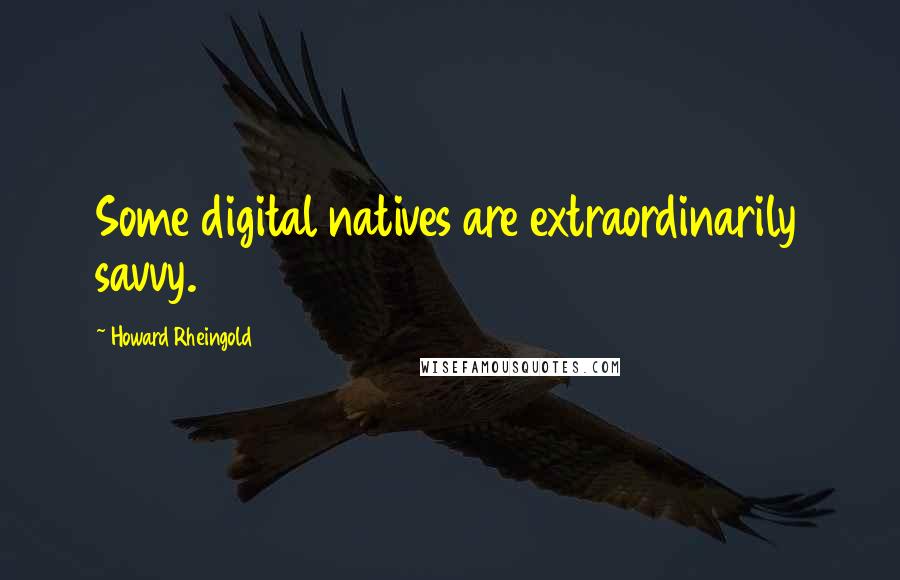 Howard Rheingold quotes: Some digital natives are extraordinarily savvy.