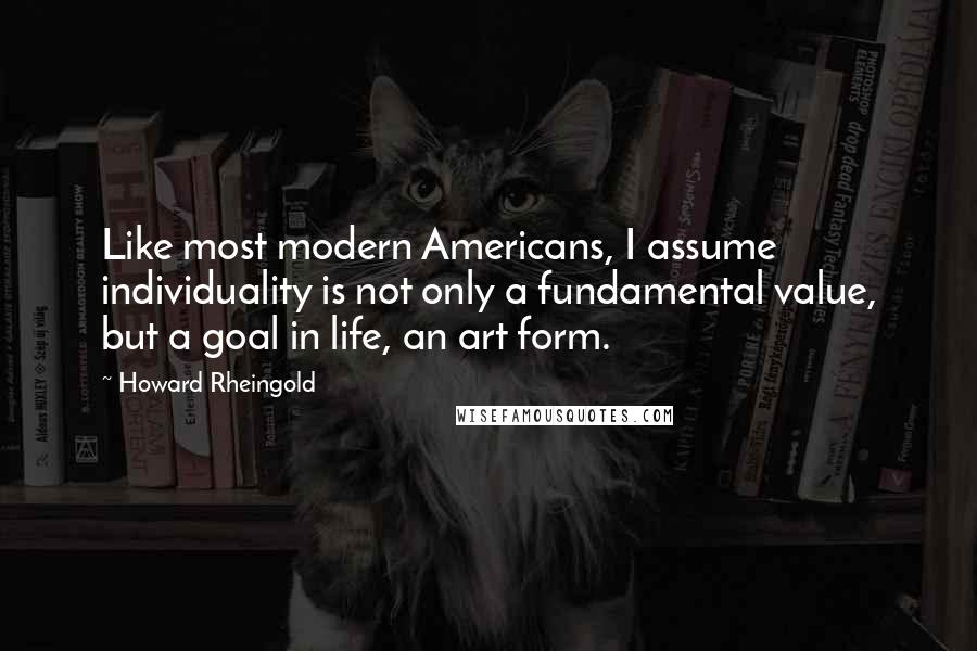 Howard Rheingold quotes: Like most modern Americans, I assume individuality is not only a fundamental value, but a goal in life, an art form.