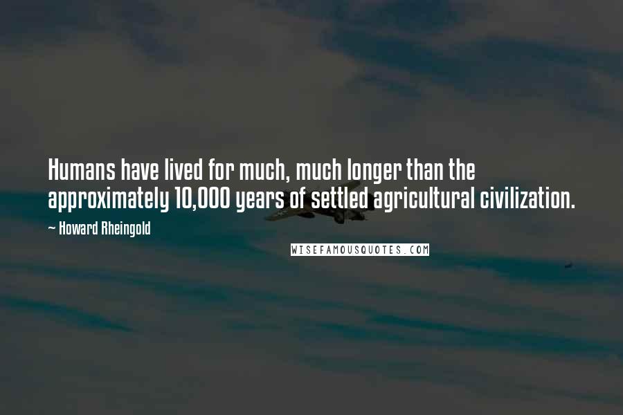 Howard Rheingold quotes: Humans have lived for much, much longer than the approximately 10,000 years of settled agricultural civilization.