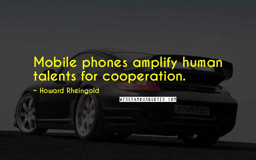 Howard Rheingold quotes: Mobile phones amplify human talents for cooperation.