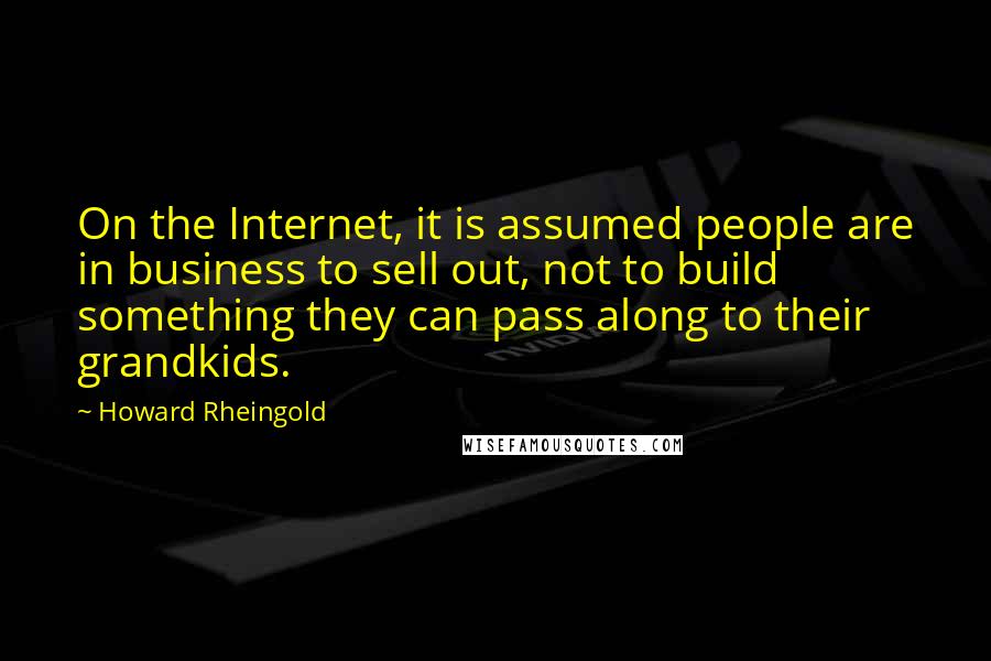 Howard Rheingold quotes: On the Internet, it is assumed people are in business to sell out, not to build something they can pass along to their grandkids.
