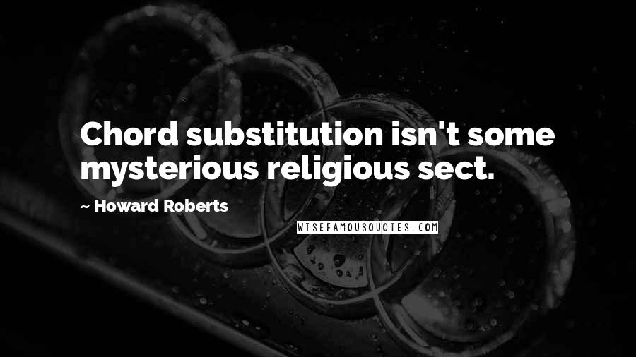 Howard Roberts quotes: Chord substitution isn't some mysterious religious sect.