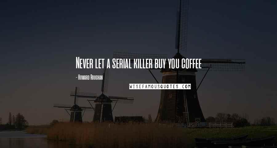 Howard Roughan quotes: Never let a serial killer buy you coffee